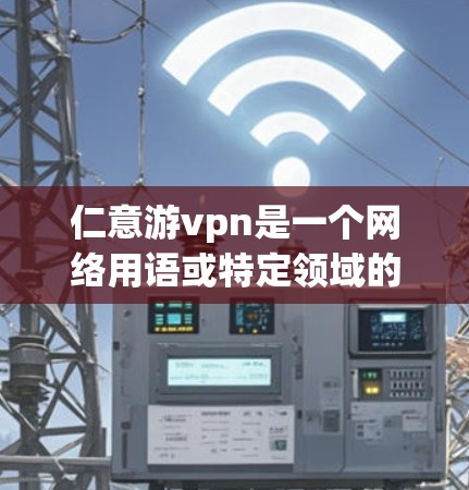 仁意游vpn是一个网络用语或特定领域的术语，具体含义取决于上下文。以下是一些可能的解释