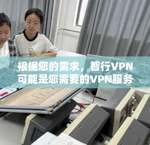 根据您的需求,智行VPN可能是您需要的VPN服务。以下是一些关键点,帮助您做出决定 根据您的需求,智行VPN可能是您需要的VPN服务。以下是一些关键点,帮助您做出决定