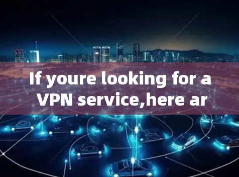 If youre looking for a VPN service,here are some of the best options available:
