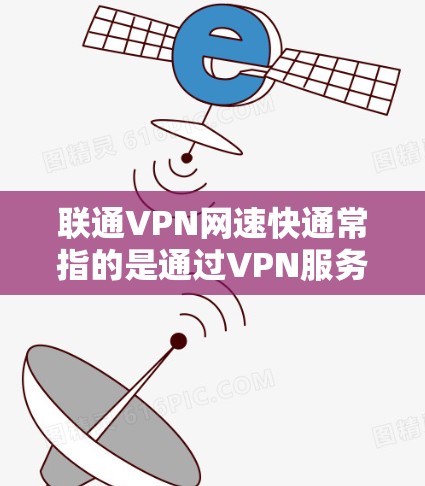 联通VPN网速快通常指的是通过VPN服务连接到一个高速或高带宽的网络，以获得更好的数据传输速度。以下是一些关于VPN网速快的要点和建议