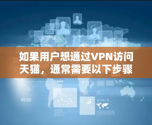 如果用户想通过VPN访问天猫，通常需要以下步骤