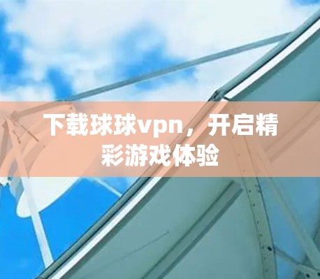 下载球球vpn，开启精彩游戏体验