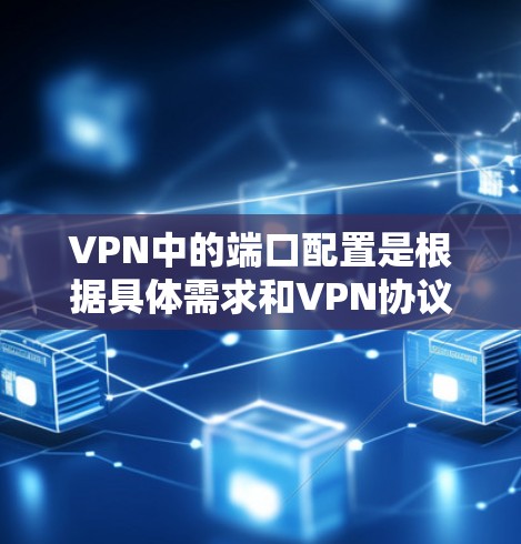 VPN中的端口配置是根据具体需求和VPN协议的设置来决定的。以下是常见的端口配置