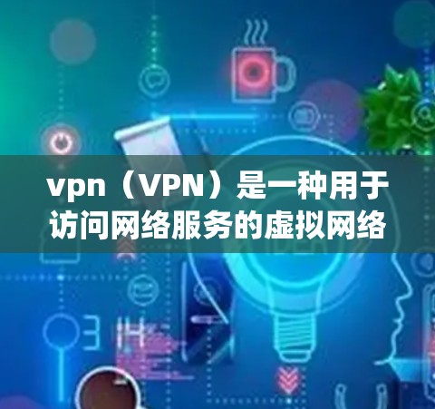 vpn（VPN）是一种用于访问网络服务的虚拟网络环境，通常使用加密技术来确保数据的安全性。在使用vpn服务时，用户可能会收到登录记录，这些记录通常包含以下内容