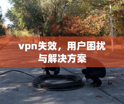 vpn失效,用户困扰与解决方案