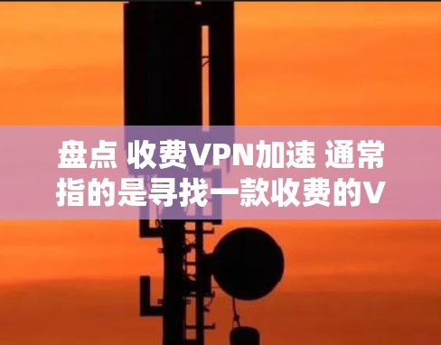 盘点 收费VPN加速 通常指的是寻找一款收费的VPN服务，并且该服务有加速功能。以下是几个常见的收费VPN服务及其特点
