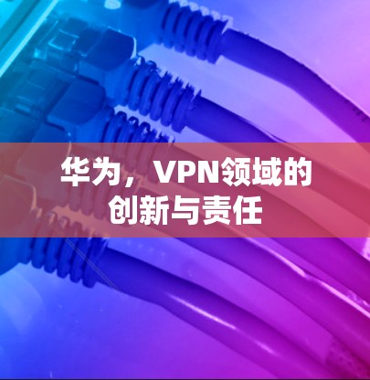 华为,VPN领域的创新与责任