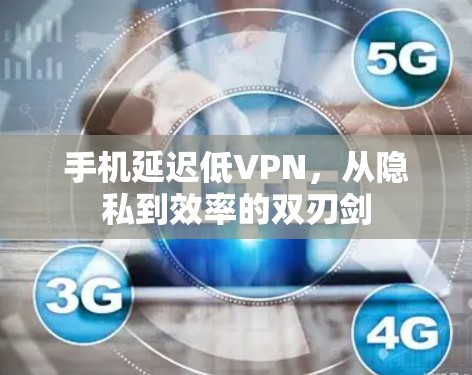 手机延迟低VPN,从隐私到效率的双刃剑