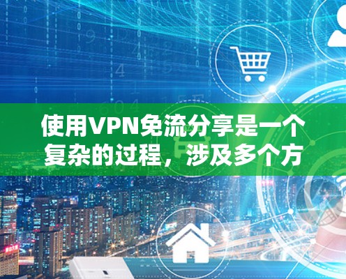 使用VPN免流分享是一个复杂的过程,涉及多个方面,包括技术、安全、隐私保护和个人责任。以下是一个结构化的总结,帮助您更好地理解如何使用VPN免流分享