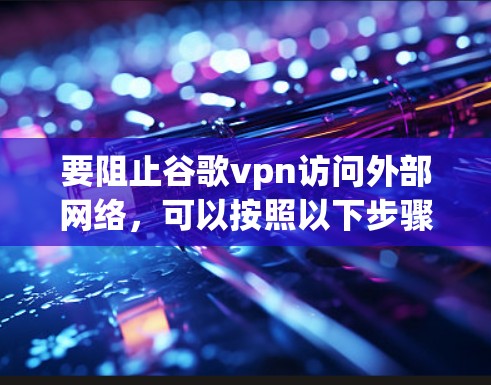 要阻止谷歌vpn访问外部网络，可以按照以下步骤实施