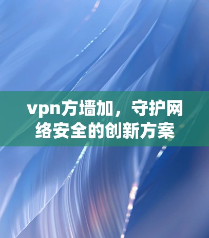 vpn方墙加，守护网络安全的创新方案