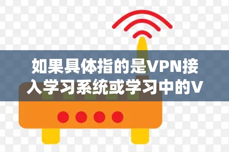 如果具体指的是VPN接入学习系统或学习中的VPN接入，我需要更多的上下文信息来提供更准确的解答