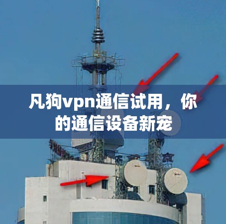 凡狗vpn通信试用，你的通信设备新宠