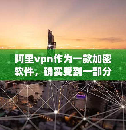 阿里vpn作为一款加密软件，确实受到一部分用户的喜爱，特别是在需要保护个人隐私和数据安全的用户中。然而，评价不高的原因可能包括以下几个方面
