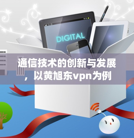 通信技术的创新与发展，以黄旭东vpn为例
