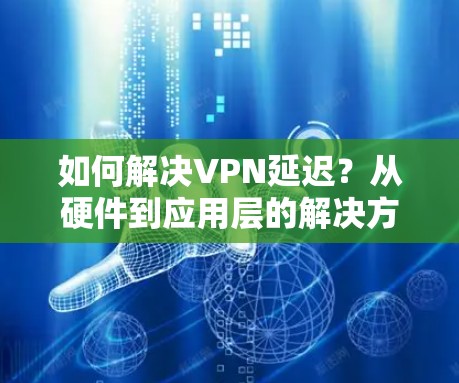 如何解决VPN延迟？从硬件到应用层的解决方案