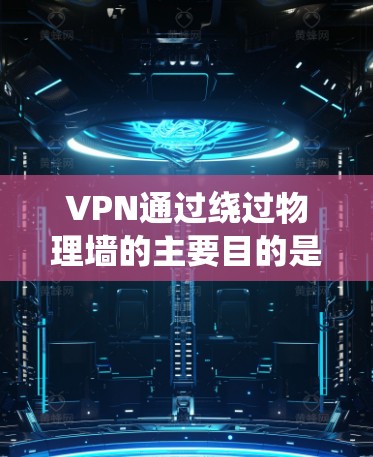 VPN通过绕过物理墙的主要目的是绕过物理屏障的限制，利用技术手段实现访问外网的目的。以下是详细介绍