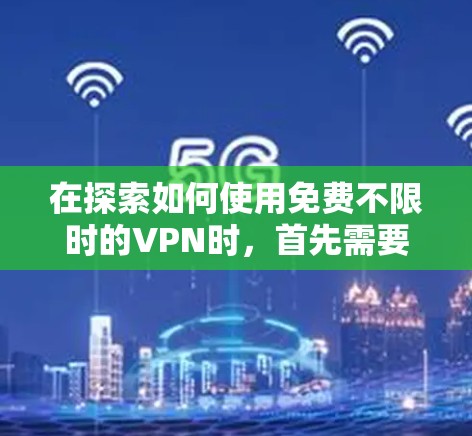 在探索如何使用免费不限时的VPN时,首先需要明确VPN的基本功能和使用步骤。以下是一个逐步的指南,帮助您更好地管理和使用VPN
