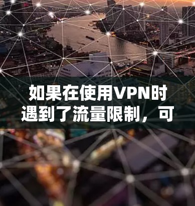 如果在使用VPN时遇到了流量限制，可能是由于以下原因