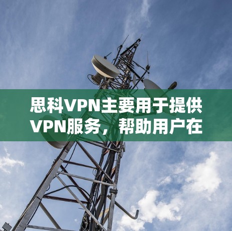 思科VPN主要用于提供VPN服务，帮助用户在安全的网络环境中访问互联网。以下是使用思科VPN的详细教程