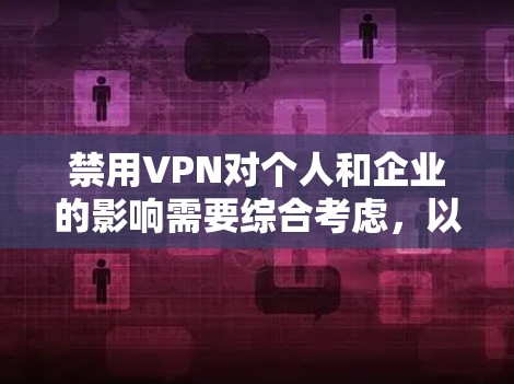 禁用VPN对个人和企业的影响需要综合考虑，以下是对主要影响的分析和建议