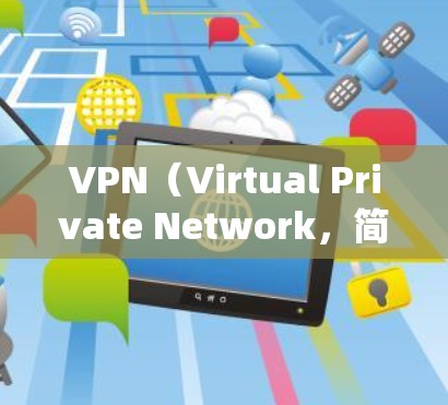 VPN（Virtual Private Network，简称为VPN）是通过网络来实现数据加密和传输的网络服务，广泛应用于信息传输、文件分享、视频流、语音通话等场景。以下是常见的VPN类型及其特点