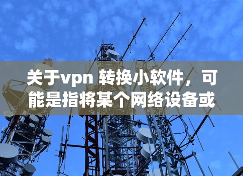关于vpn 转换小软件，可能是指将某个网络设备或软件从旧版本转换到新版本。以下是一些可能的解释和步骤