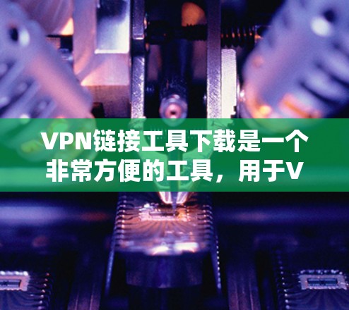 VPN链接工具下载是一个非常方便的工具，用于VPN连接。以下是一些免费或半免费的VPN链接工具推荐，供您参考