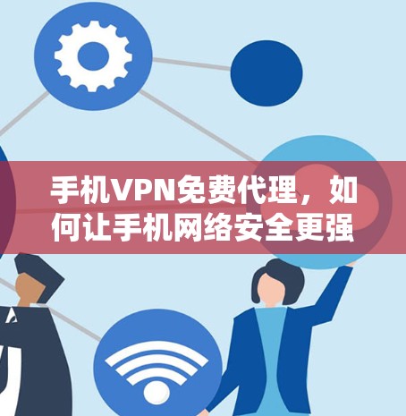 手机VPN免费代理,如何让手机网络安全更强大