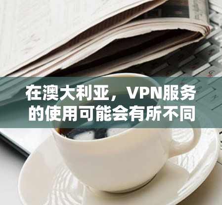 在澳大利亚，VPN服务的使用可能会有所不同，但具体情况取决于当地网络和法律的允许范围。以下是一些关键点
