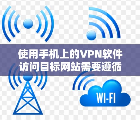 使用手机上的VPN软件访问目标网站需要遵循以下步骤，确保安全和有效