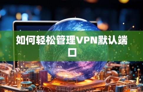 如何轻松管理VPN默认端口