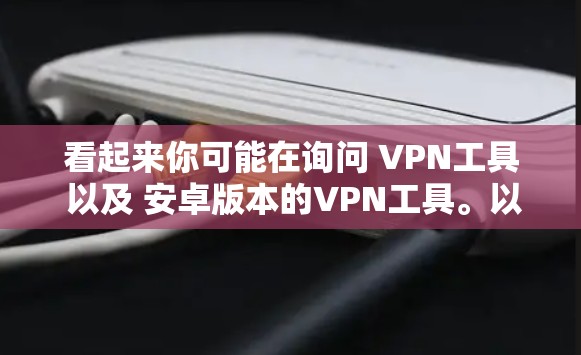看起来你可能在询问 VPN工具 以及 安卓版本的VPN工具。以下是一些常见的VPN工具，包括安卓版本的推荐