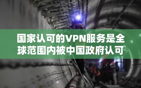 国家认可的VPN服务是全球范围内被中国政府认可并提供服务的网络VPN产品。以下是关于这些服务的详细信息