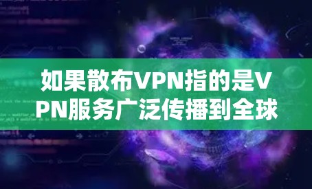 如果散布VPN指的是VPN服务广泛传播到全球，那么VPN可能会对网络环境造成以下影响