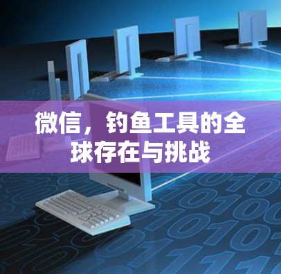 微信,钓鱼工具的全球存在与挑战 微信,钓鱼工具的全球存在与挑战