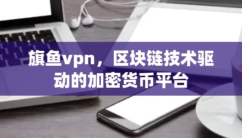 旗鱼vpn，区块链技术驱动的加密货币平台