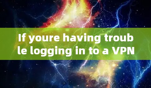 If youre having trouble logging in to a VPN,here are a few common issues to check for: