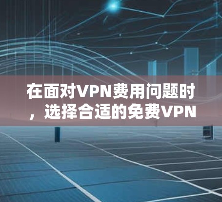 在面对VPN费用问题时,选择合适的<strong>免费VPN</strong>是一个明智的选择。以下是一些推荐的<strong>免费VPN</strong>网站和使用步骤,帮助你轻松开始