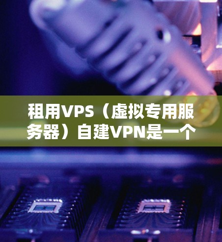 租用VPS（虚拟专用服务器）自建VPN是一个综合性的解决方案，可以满足多种需求。以下是一个结构化的建议，帮助您全面理解和搭建这个解决方案