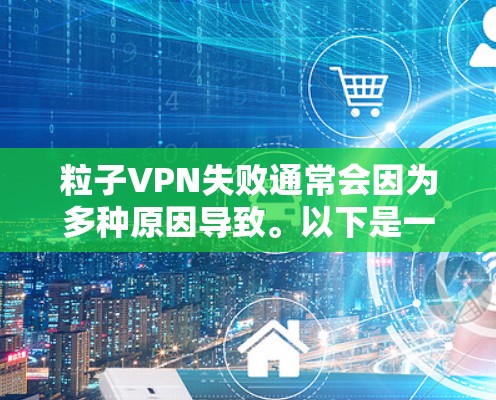 粒子VPN失败通常会因为多种原因导致。以下是一些可能的原因和解决方法