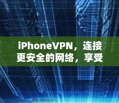 iPhoneVPN，连接更安全的网络，享受更舒适的生活？