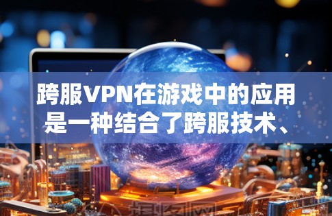 跨服VPN在游戏中的应用是一种结合了跨服技术、游戏开发和用户隐私保护的创新解决方案。以下是跨服VPN在跨服游戏中的具体应用