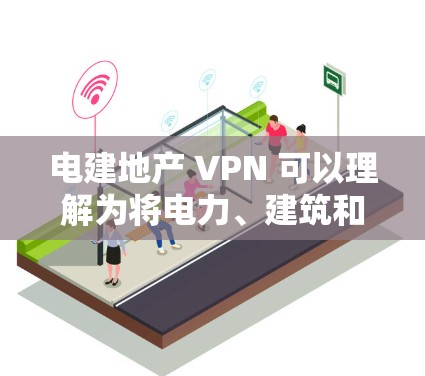 电建地产 VPN 可以理解为将电力、建筑和地产三个行业的数据或业务进行加密传输、共享和管理的一种方式。具体来说，这可以通过以下几种方式实现