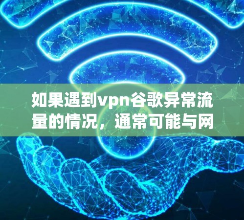 如果遇到vpn谷歌异常流量的情况，通常可能与网络不稳定、软件设置错误或防火墙配置不当有关。以下是一些可能的原因和解决方案