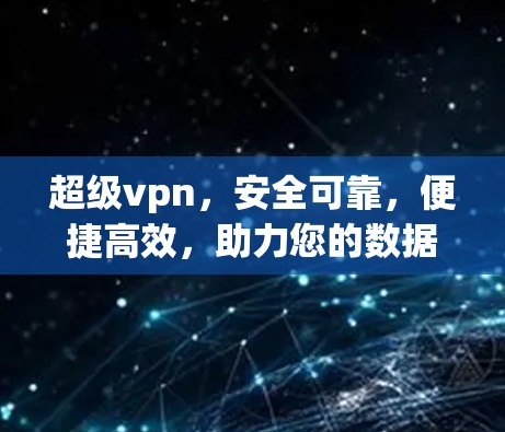 超级vpn，安全可靠，便捷高效，助力您的数据安全与隐私保护