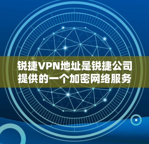 锐捷VPN地址是锐捷公司提供的一个加密网络服务的地址。如果你无法直接访问锐捷VPN的网站，可以尝试以下方法获取信息