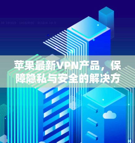 苹果最新VPN产品，保障隐私与安全的解决方案
