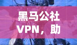 黑马公社VPN，助力精准农业的高效管理