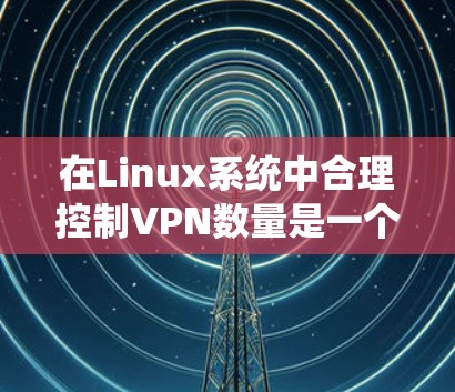 在Linux系统中合理控制VPN数量是一个常见的需求，特别是在需要加密连接的远程办公、Web开发或视频会议场景中。以下是一个详细且全面的方法，帮助您在使用Linux时合理控制VPN数量